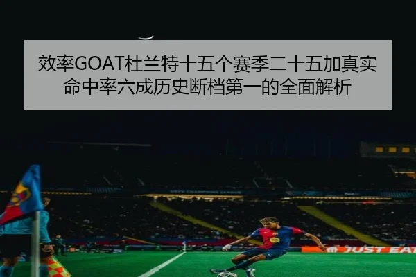 效率GOAT杜兰特十五个赛季二十五加真实命中率六成历史断档第一的全面解析